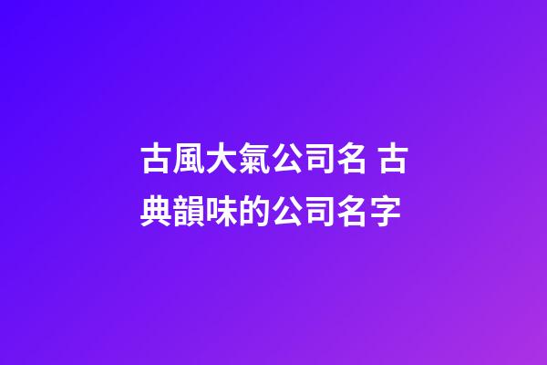 古風大氣公司名 古典韻味的公司名字-第1張-公司起名-玄機派